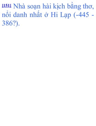 [151] Nhà soạn hài kịch bằng thơ,
nổi danh nhất ở Hi Lạp (-445 -
386?).
 