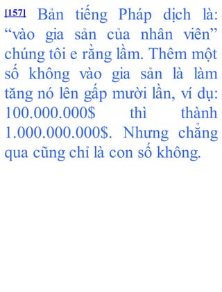 [157] Bản tiếng Pháp dịch là:
“vào gia sản của nhân viên”
chúng tôi e rằng lầm. Thêm một
số không vào gia sản là làm
tăng nó lên gấp mười lần, ví dụ:
100.000.000$ thì thành
1.000.000.000$. Nhưng chẳng
qua cũng chỉ là con số không.
 