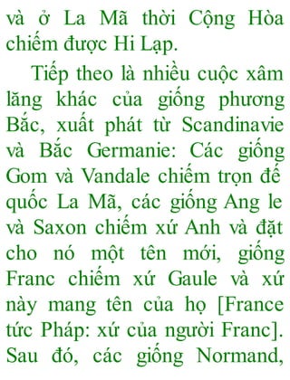 và ở La Mã thời Cộng Hòa
chiếm được Hi Lạp.
Tiếp theo là nhiều cuộc xâm
lăng khác của giống phương
Bắc, xuất phát từ Scandinavie
và Bắc Germanie: Các giống
Gom và Vandale chiếm trọn đế
quốc La Mã, các giống Ang le
và Saxon chiếm xứ Anh và đặt
cho nó một tên mới, giống
Franc chiếm xứ Gaule và xứ
này mang tên của họ [France
tức Pháp: xứ của người Franc].
Sau đó, các giống Normand,
 