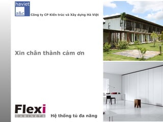 Công ty CP Kiến trúc và Xây dựng Hà Việt




                  Giới thiệu Công ty Hà Việt và Flexi

                  Giới thiệu tổng quan về sản phẩm
Xin chân thành cảm ơn
                  Những giải pháp Flexi mang đến

                  Khách hàng của chúng tôi

                  Công trình thực tế




                                               Hà nội, 12/2012
               Hệ thống tủ đa năng
 