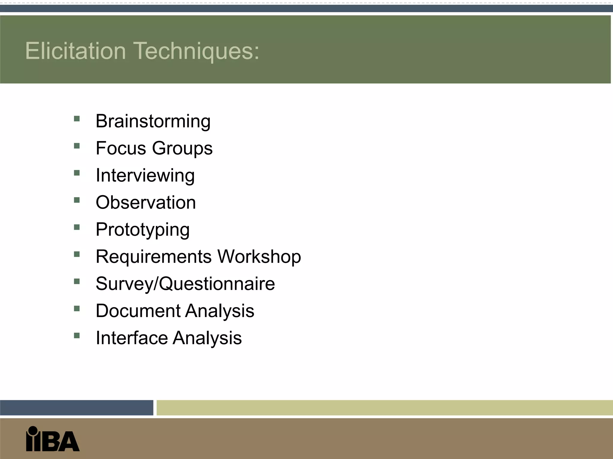 Elicitation Techniques:
 Brainstorming
 Focus Groups
 Interviewing
 Observation
 Prototyping
 Requirements Workshop
 Survey/Questionnaire
 Document Analysis
 Interface Analysis
 