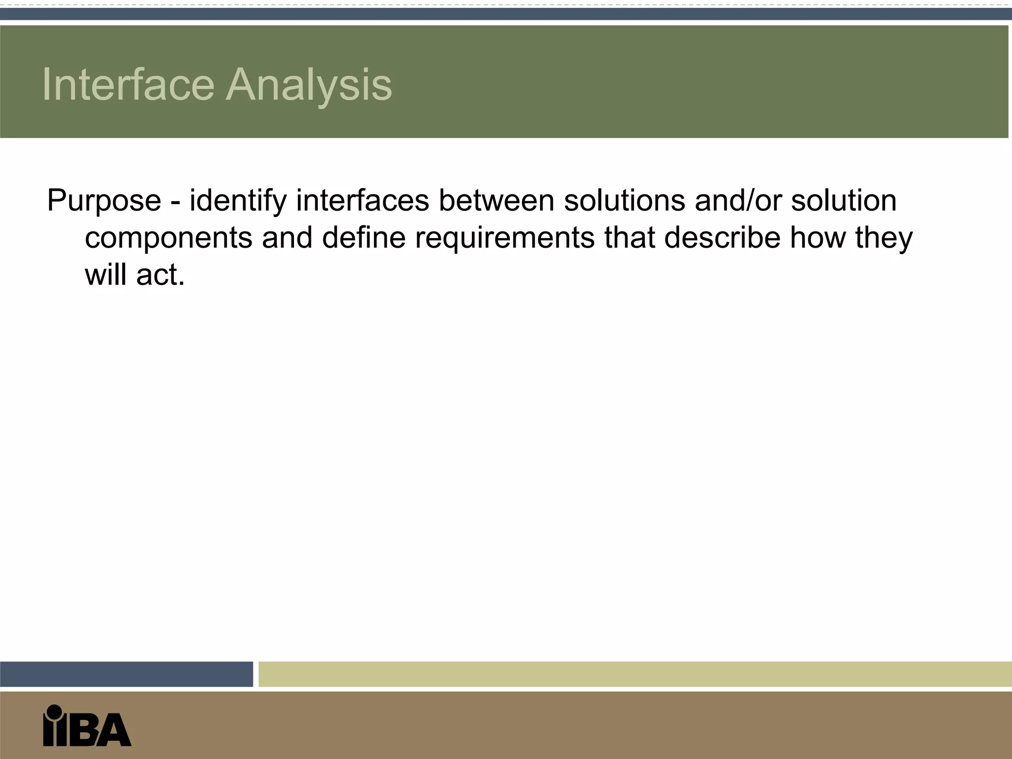 Interface Analysis
Purpose - identify interfaces between solutions and/or solution
components and define requirements that describe how they
will act.
 