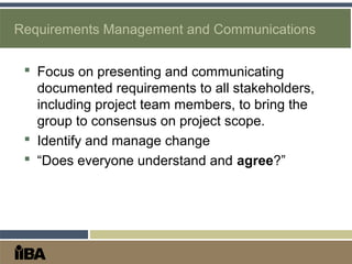 Requirements Management and Communications
 Focus on presenting and communicating
documented requirements to all stakeholders,
including project team members, to bring the
group to consensus on project scope.
 Identify and manage change
 “Does everyone understand and agree?”
 
