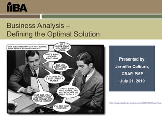 Business Analysis –
Defining the Optimal Solution
Presented by
Jennifer Colburn,
CBAP, PMP
July 21, 2010
http://www.stellman-greene.com/2007/08/03/qa-how-
 
