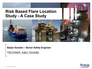 Baijan Savalan – Senior Safety Engineer
TECHNIP, ABU DHABI
Risk Based Flare Location
Study - A Case Study
2015 HSED E-Seminar
 