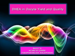 DHEA in Oocyte Yield and Quality




              BAIJU P A
           NCARE IVF CENTRE
     PARAPPANANGADI, MALAPPURAM   Page 1
 