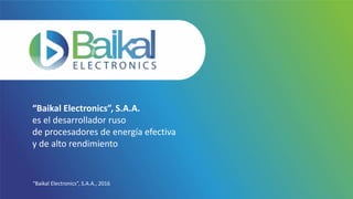 “Baikal Electronics”, S.A.A., 2016
“Baikal Electronics”, S.A.A.
es el desarrollador ruso
de procesadores de energía efectiva
y de alto rendimiento
 