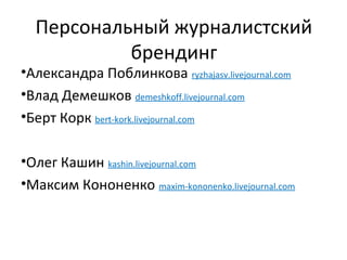 Персональный журналистский
           брендинг
•Александра Поблинкова ryzhajasv.livejournal.com
•Влад Демешков demeshkoff.livejournal.com
•Берт Корк bert-kork.livejournal.com

•Олег Кашин kashin.livejournal.com
•Максим Кононенко maxim-kononenko.livejournal.com
 
