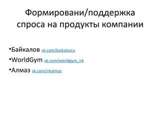 Формировани/поддержка
   спроса на продукты компании

•Байкалов vk.com/baikalovru
•WorldGym vk.com/worldgym_irk
•Алмаз vk.com/irkalmaz
 