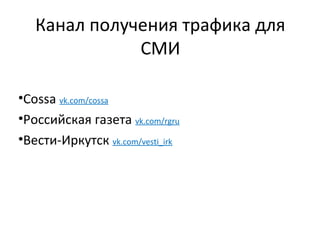 Канал получения трафика для
              СМИ

•Cossa vk.com/cossa
•Российская газета vk.com/rgru
•Вести-Иркутск vk.com/vesti_irk
 