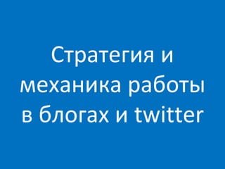 Стратегия и
механика работы
в блогах и twitter
 