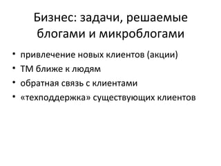 Бизнес: задачи, решаемые
      блогами и микроблогами
•   привлечение новых клиентов (акции)
•   ТМ ближе к людям
•   обратная связь с клиентами
•   «техподдержка» существующих клиентов
 