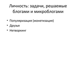 Личность: задачи, решаемые
  блогами и микроблогами
• Популяризация (монетизация)
• Друзья
• Нетворкинг
 