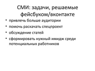 СМИ: задачи, решаемые
        фейсбуком/вконтакте
•   привлечь больше аудитории
•   помочь раскачать спецпроект
•   обсуждение статей
•   сформировать нужный имидж среди
    потенциальных работников
 