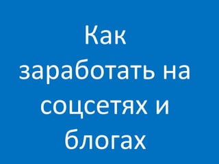 Как
заработать на
  соцсетях и
    блогах
 