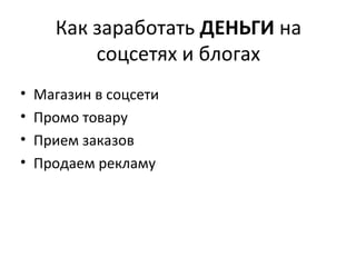 Как заработать ДЕНЬГИ на
          соцсетях и блогах
•   Магазин в соцсети
•   Промо товару
•   Прием заказов
•   Продаем рекламу
 