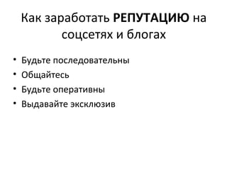 Как заработать РЕПУТАЦИЮ на
           соцсетях и блогах
•   Будьте последовательны
•   Общайтесь
•   Будьте оперативны
•   Выдавайте эксклюзив
 