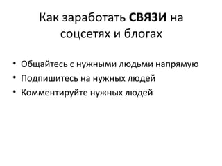 Как заработать СВЯЗИ на
        соцсетях и блогах

• Общайтесь с нужными людьми напрямую
• Подпишитесь на нужных людей
• Комментируйте нужных людей
 