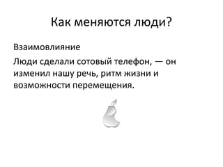Как меняются люди?
Взаимовлияние
Люди сделали сотовый телефон, — он
изменил нашу речь, ритм жизни и
возможности перемещения.
 