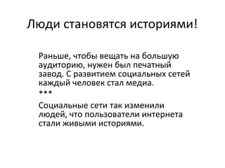 Люди становятся историями!

 Раньше, чтобы вещать на большую
 аудиторию, нужен был печатный
 завод. С развитием социальных сетей
 каждый человек стал медиа.
 ***
 Социальные сети так изменили
 людей, что пользователи интернета
 стали живыми историями.
 