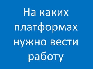 На каких
платформах
нужно вести
   работу
 