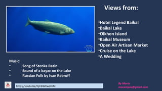 By María
mocampos@gmail.comhttp://youtu.be/hjIr6WXwdmM
Music:
• Song of Stenka Razin
• Sound of a kayak on the Lake
• Russian Folk Song by Ivan Rebroff
Views from:
•Hotel Legend Baikal
•Baikal Lake
•Olkhon Island
•Baikal Museum
•Open Air Artisan Market
•Cruise on the Lake
•A Wedding