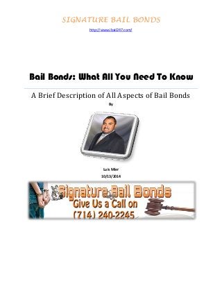 SIGNATURE BAIL BONDS
Bail Bonds: What All You Need To Know
A Brief Description of All Aspects of Bail Bonds
By
Luis Mier
10/13/2014
http://www.ibail247.com/
 