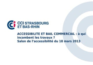 ACCESSIBILITE ET BAIL COMMERCIAL : à qui
incombent les travaux ?
Salon de l’accessibilité du 18 mars 2013
 