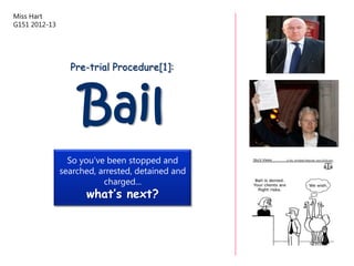 Miss Hart
G151 2012-13




                 Pre-trial Procedure[1]:




                    Bail
                 So you‟ve been stopped and
               searched, arrested, detained and
                          charged...
                     what’s next?
 