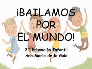 ¡BAILAMOS
POR
EL MUNDO!
3º Educación Infantil
Ana María de la Guía
 