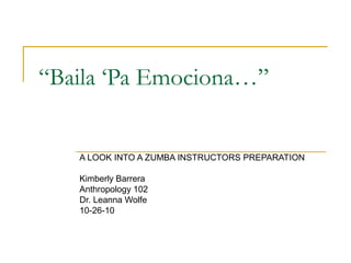 “Baila ‘Pa Emociona…”
A LOOK INTO A ZUMBA INSTRUCTORS PREPARATION
Kimberly Barrera
Anthropology 102
Dr. Leanna Wolfe
10-26-10
 