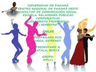 UNIVERSIDAD DE PANAMÁ
CENTRO REGIONAL DE PANAMÁ OESTE
FACULTAD DE COMUNICACIÓN SOCIAL
ESCUELA. RELACIONES PÚBLICAS
CORPORATIVAS
FUNDAMENTO PROFESIONAL
I SEMESTRE
BAILAR
PREPARADO POR:
VEGA, ESTEFANY
PRESENTADO A:
AYALA, BERTA
GRUPO:
RPV11
 