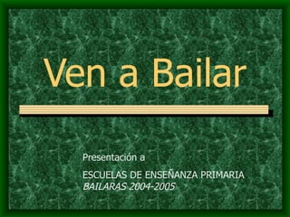 Ven a Bailar Presentación a ESCUELAS DE ENSEÑANZA PRIMARIA  BAILARAS   2004-2005 
