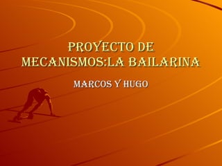 PROYECTO DE MECANISMOS:LA BAILARINA MARCOS Y HUGO 