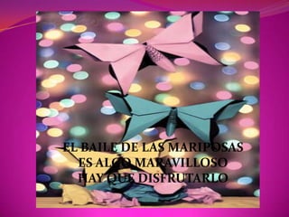 EL BAILE DE LAS MARIPOSAS
  ES ALGO MARAVILLOSO
  HAY QUE DISFRUTARLO
 