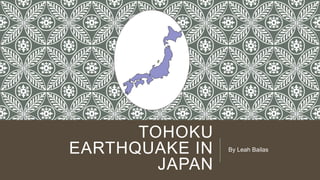 TOHOKU
EARTHQUAKE IN
JAPAN

By Leah Bailas

 