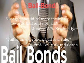 Bail-Bond
“Judges should be more inclined
towards bail and not jail.”
Justice V.R. Krishna Iyer
“Jail is an exception, bail is a rule.”
Prof. Dr. Mukund Sarda
 