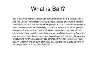 What is Bail?
Bail is a service mandated through the Constitution of the United States
and the State of Minnesota to allow...