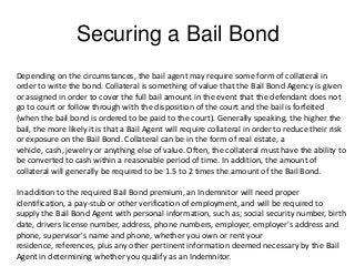 Securing a Bail Bond
Depending on the circumstances, the bail agent may require some form of collateral in
order to write ...