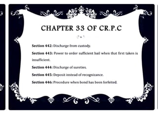 CHAPTER 33 OF CR.P.C
Section 442: Discharge from custody.
Section 443: Power to order sufficient ball when that flrst taken Is
Insufficient.
Section 444: Discharge ofsureties.
Section 445: Deposit Instead of recognizance.
Section 446: Procedure when bond has been forfeited.
 