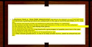 • Tn ~ urrh"""" .C.innh vc C.♦~- f l'wlhi Arlfflinic♦,.,, ♦;,.,., .t.lA I Q7R ,;;r liQ• 1QiR ,;;rr rr,1 di it wnc h..lrl thnt
r nnciderotions in gront i!:19 boil which ore common both in the case of Ss.437(1) and 439(1), Cr.P.C. Code
C
,....
ti, tho n,,t11ro nnr4 nrnvitv nf tho rirr11mc't,inroc in whirh tho nffonro ic rnmmit-torl•
(ii) th.. nncitinn nnrl th.. c♦nt11c nf thP nrr11cp,i with ,.,.f,.,.,.nrP t n thP virt im nnrl th.. witnPCCPC"
(iii th.. lik..lihnnrl nf th.. nrr11-;ed flee
~ from justice;
/iv) nf ,.,.,...,ntinn th.. nfft>nrt> '
fv~ nf ;.,,,,..,.,,.,i'.-.i"" _
hie n'."'" lif.. ""'"9 faced with a grim prospect of possible convict ion in the case:
Iv,, nf t nmnor1nn w,th ..-11tnoccoc·
(vii) t h" hictn~ nf th.. rnc.. nc w ..11 n< nf it< i nvt>c♦innt inn · nnrl
fviii) other relevant grounds which. in view of so many variable factors. cannot be exhaustively set
out.
 