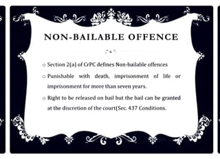 '
•
...'
NON-BAILABLE OFFENCE
o Section 2(a) ofCrPC dennes Non-bailable offences
o Punishable with death, imprisonment of life or
imprisonment for more than sevenyears.
o Right to be released on ball but the bail can be granted
at the discretion of the court(Sec.437 Conditions.
 