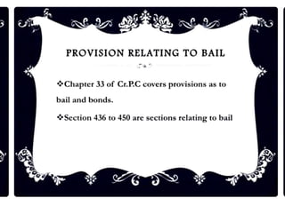 PROVISION RELATING TO BAIL
•!•Chapter 33 of Cr.P.C covers provisions as to
bail and bonds.
•!•Section 436 to 450 are sections relating to bail
 
