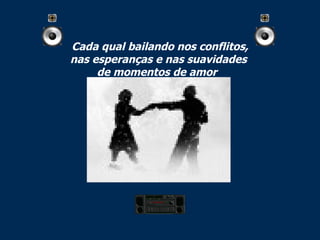 Cada qual bailando nos conflitos, nas esperanças e nas suavidades  de momentos de amor   
