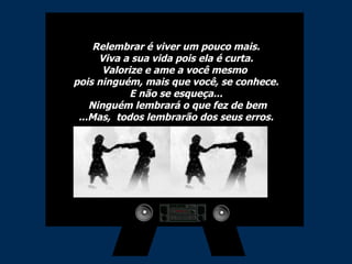 Relembrar é viver um pouco mais. Viva a sua vida pois ela é curta. Valorize e ame a você mesmo  pois ninguém, mais que você, se conhece. E não se esqueça...  Ninguém lembrará o que fez de bem ...Mas,  todos lembrarão dos seus erros. 