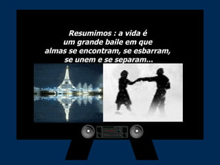Resumimos : a vida é  um grande baile em que  almas se encontram, se esbarram,  se unem e se separam... 
