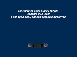 De todos os anos que se foram,  concluo que viver é ser cada qual, em sua essência adquirida. 