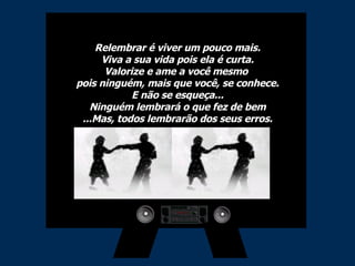 Relembrar é viver um pouco mais. Viva a sua vida pois ela é curta. Valorize e ame a você mesmo  pois ninguém, mais que você, se conhece. E não se esqueça... Ninguém lembrará o que fez de bem ...Mas, todos lembrarão dos seus erros. 