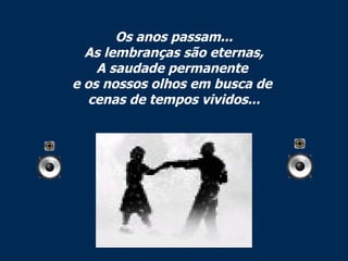 Os anos passam... As lembranças são eternas, A saudade permanente  e os nossos olhos em busca de  cenas de tempos vividos... 
