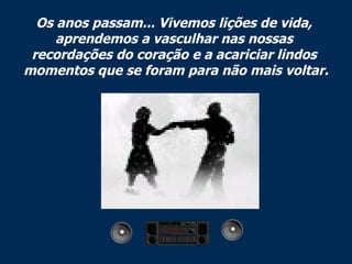 Os anos passam... Vivemos lições de vida,  aprendemos a vasculhar nas nossas  recordações do coração e a acariciar lindos  momentos que se foram para não mais voltar. 